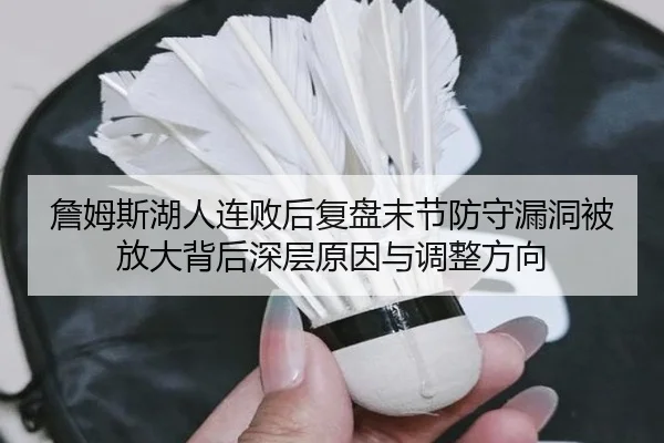 詹姆斯湖人连败后复盘末节防守漏洞被放大背后深层原因与调整方向
